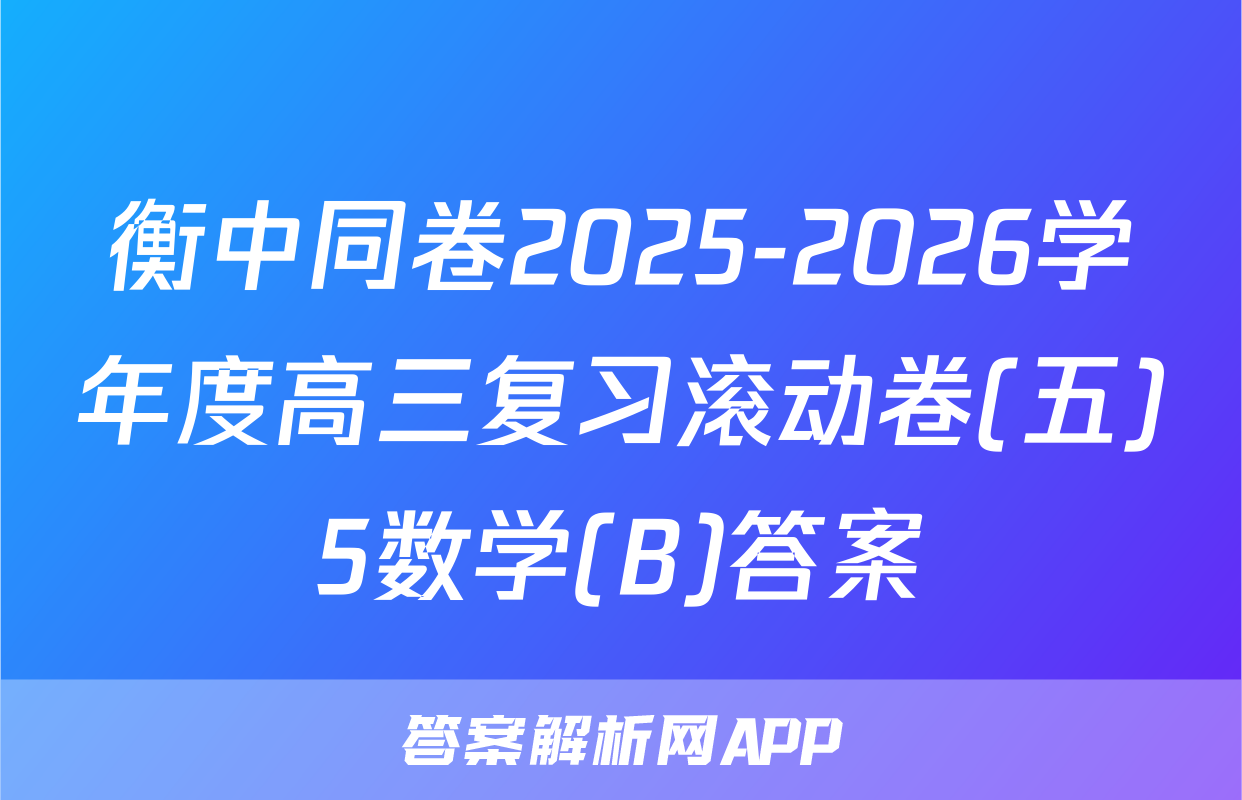 衡中同卷2025-2026学年度高三复习滚动卷(五)5数学(B)答案