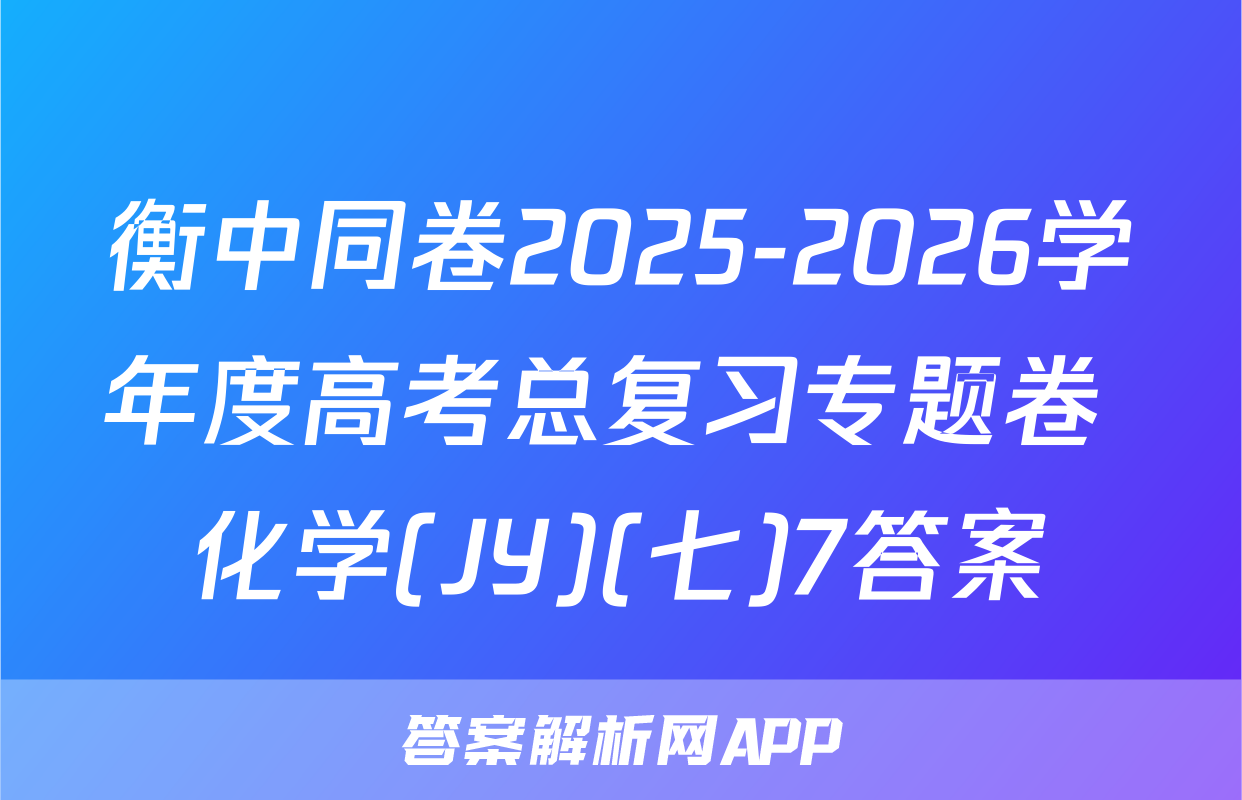 衡中同卷2025-2026学年度高考总复习专题卷 化学(JY)(七)7答案