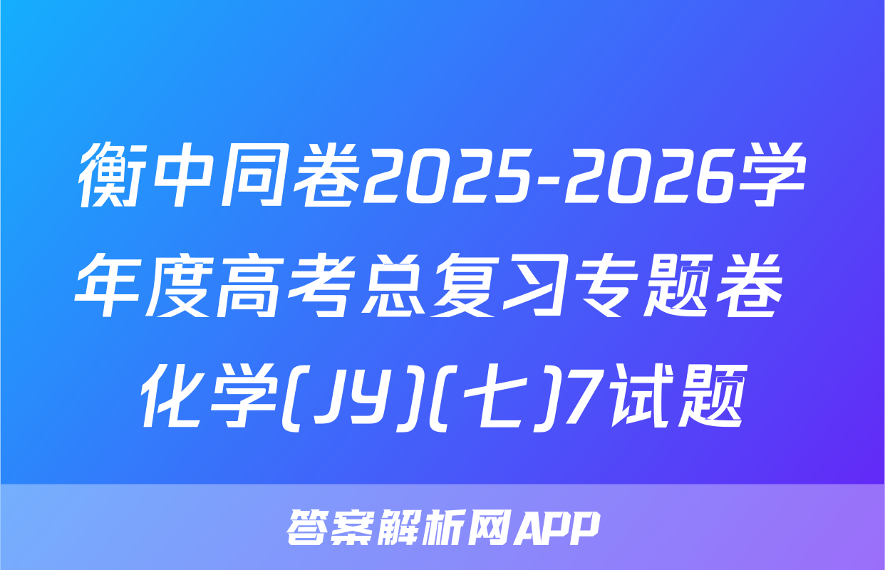 衡中同卷2025-2026学年度高考总复习专题卷 化学(JY)(七)7试题