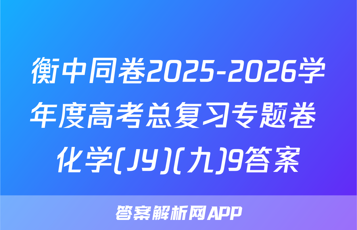衡中同卷2025-2026学年度高考总复习专题卷 化学(JY)(九)9答案