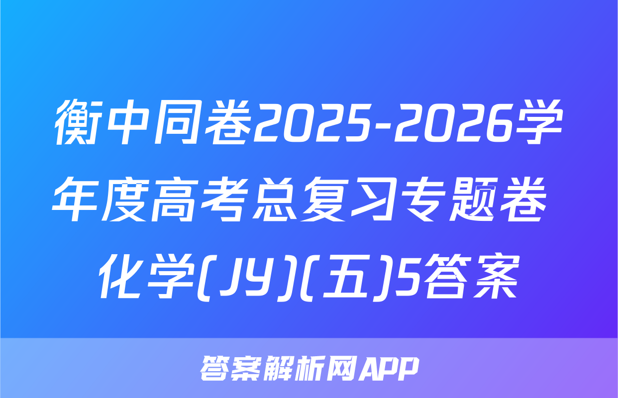 衡中同卷2025-2026学年度高考总复习专题卷 化学(JY)(五)5答案