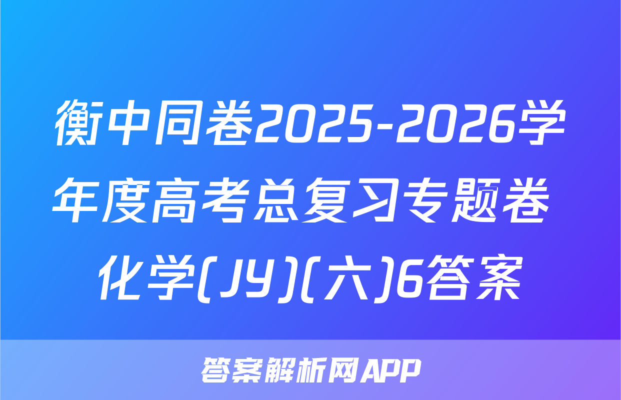 衡中同卷2025-2026学年度高考总复习专题卷 化学(JY)(六)6答案