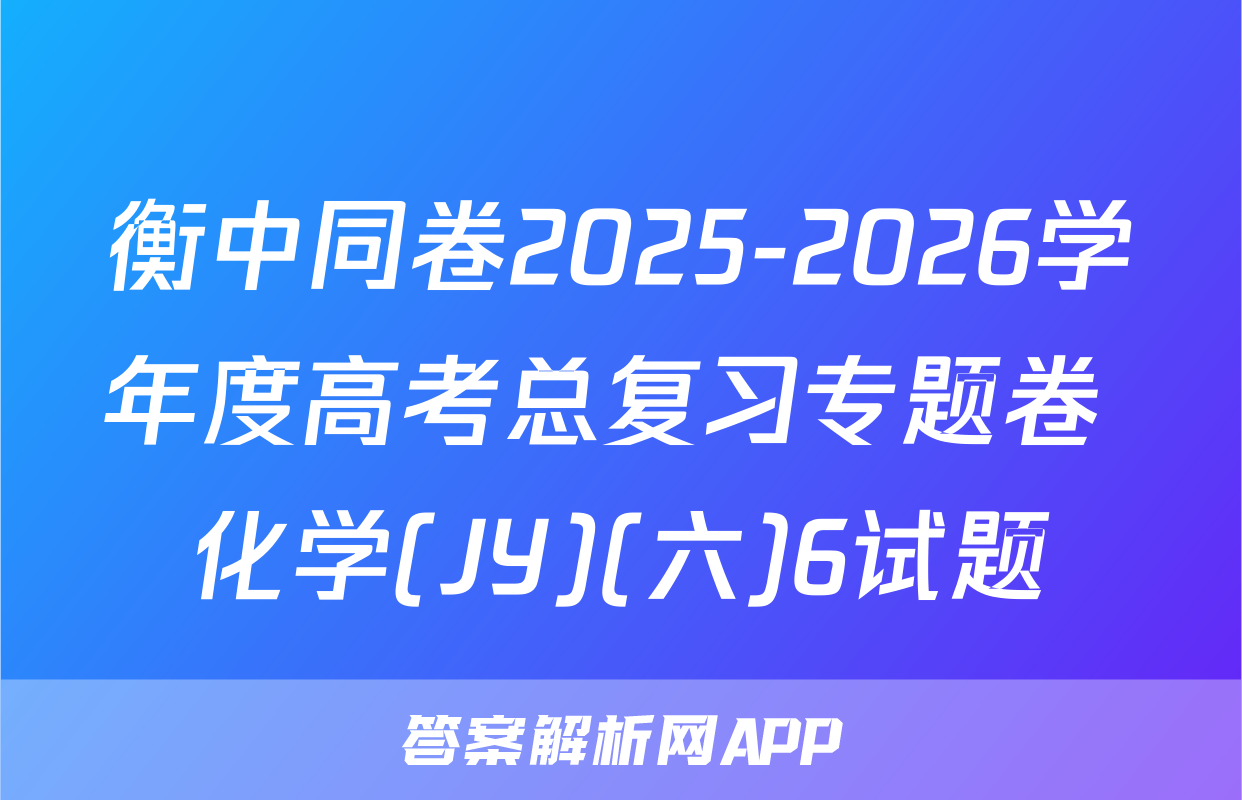 衡中同卷2025-2026学年度高考总复习专题卷 化学(JY)(六)6试题