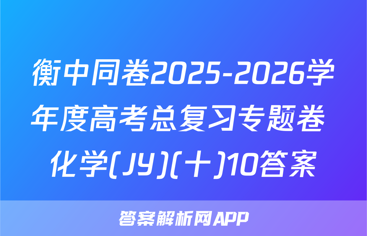 衡中同卷2025-2026学年度高考总复习专题卷 化学(JY)(十)10答案
