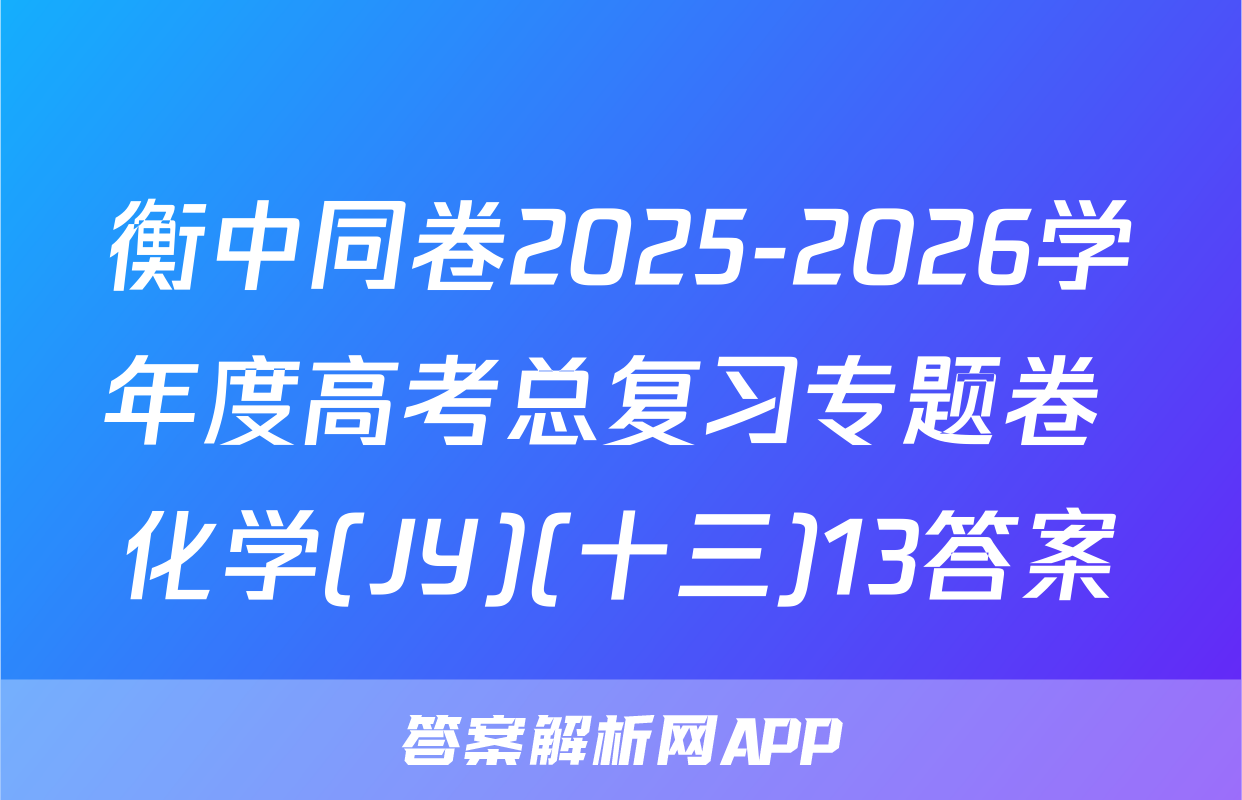 衡中同卷2025-2026学年度高考总复习专题卷 化学(JY)(十三)13答案