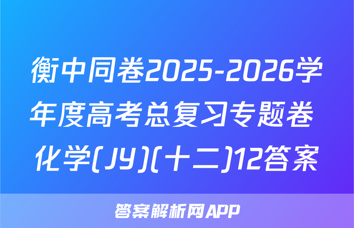 衡中同卷2025-2026学年度高考总复习专题卷 化学(JY)(十二)12答案