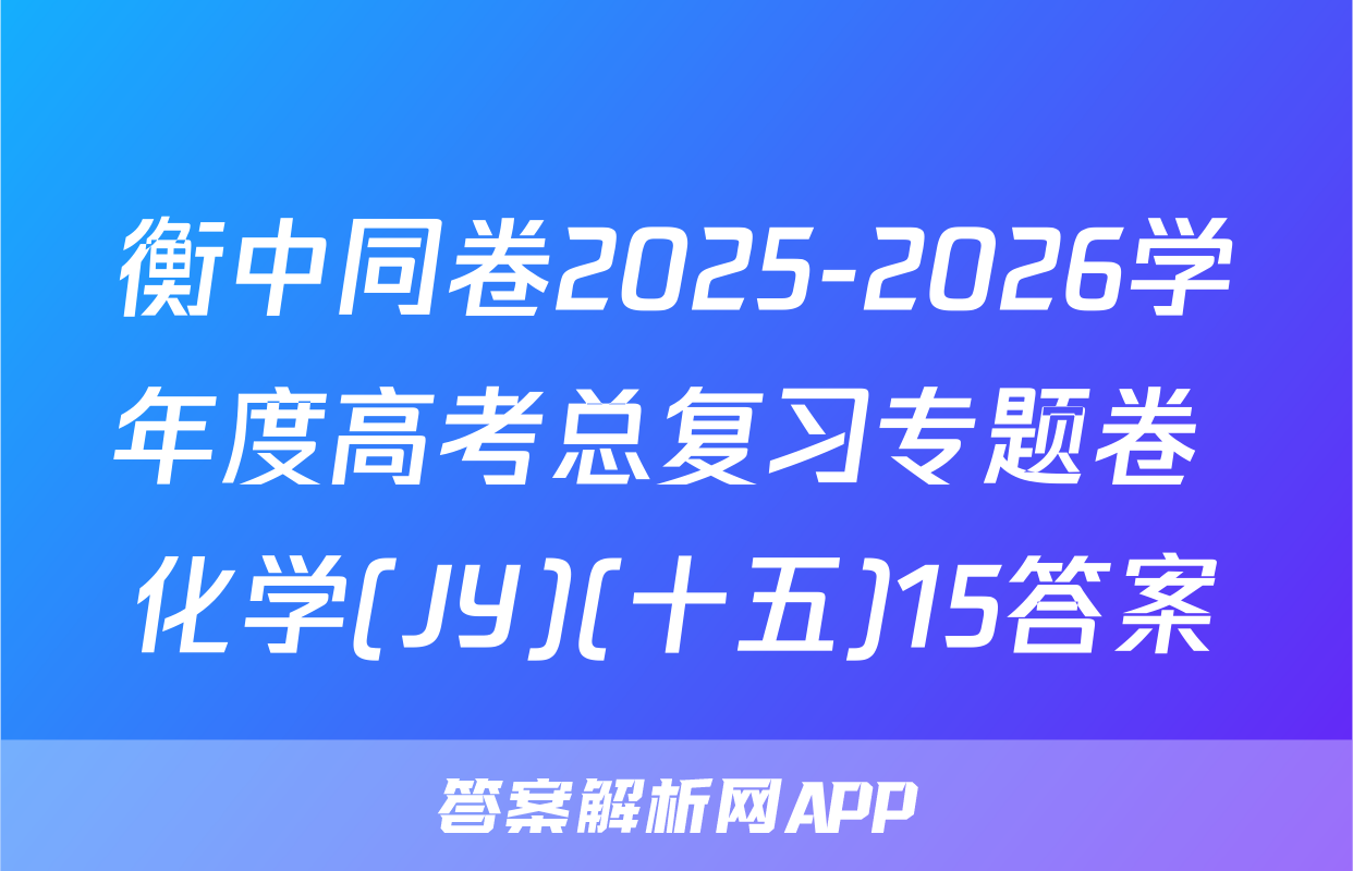 衡中同卷2025-2026学年度高考总复习专题卷 化学(JY)(十五)15答案