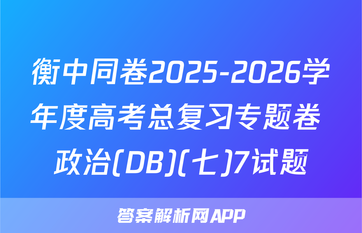 衡中同卷2025-2026学年度高考总复习专题卷 政治(DB)(七)7试题