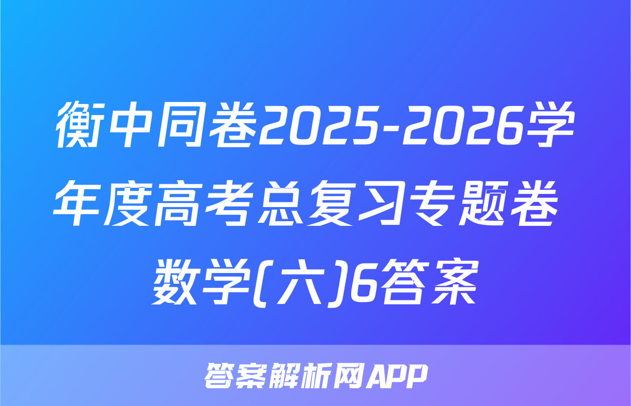 衡中同卷2025-2026学年度高考总复习专题卷 数学(六)6答案
