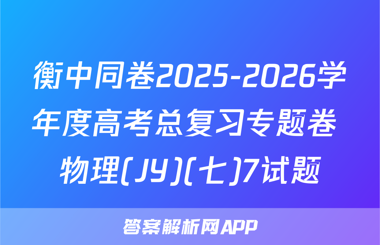 衡中同卷2025-2026学年度高考总复习专题卷 物理(JY)(七)7试题