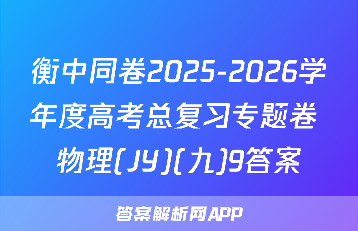 衡中同卷2025-2026学年度高考总复习专题卷 物理(JY)(九)9答案