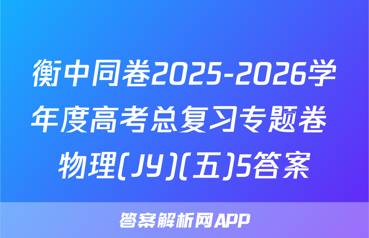 衡中同卷2025-2026学年度高考总复习专题卷 物理(JY)(五)5答案