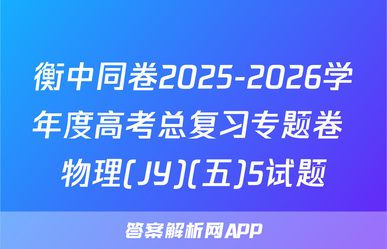 衡中同卷2025-2026学年度高考总复习专题卷 物理(JY)(五)5试题