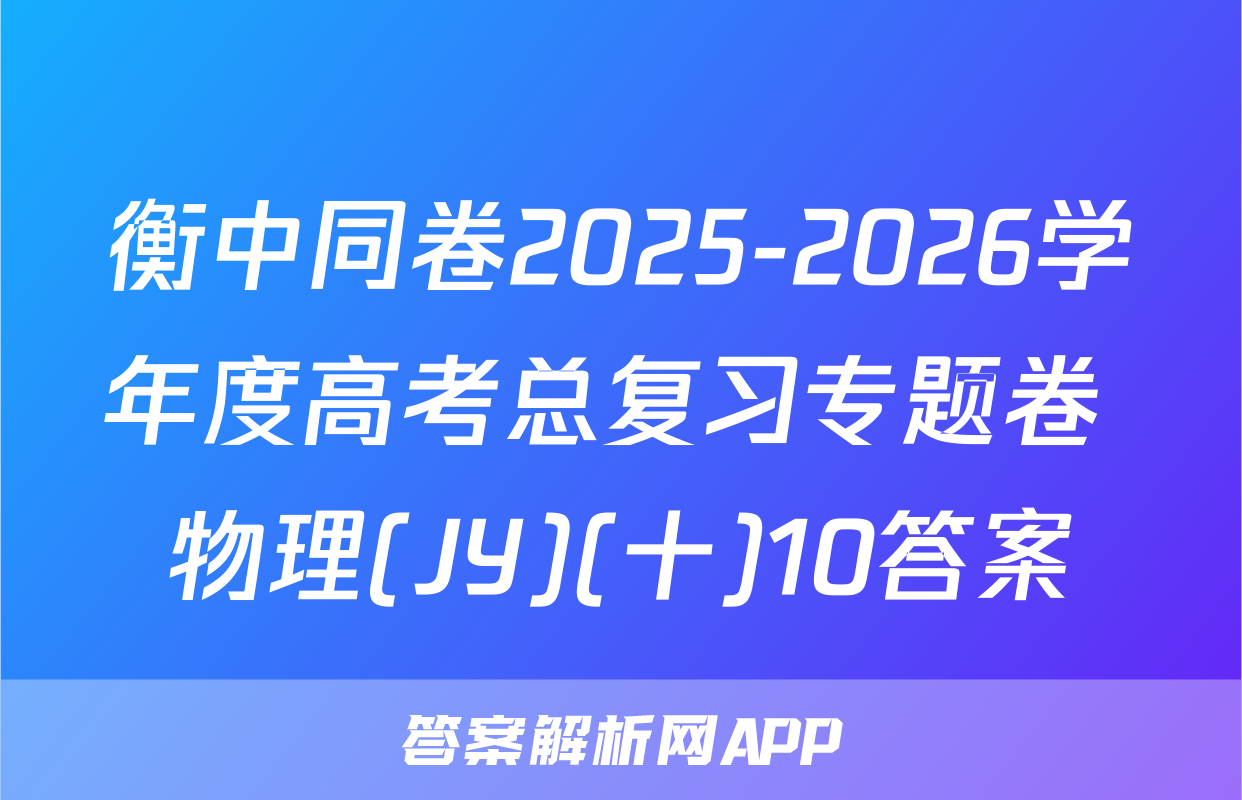 衡中同卷2025-2026学年度高考总复习专题卷 物理(JY)(十)10答案