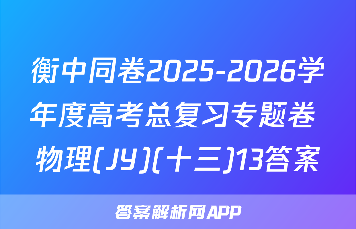衡中同卷2025-2026学年度高考总复习专题卷 物理(JY)(十三)13答案