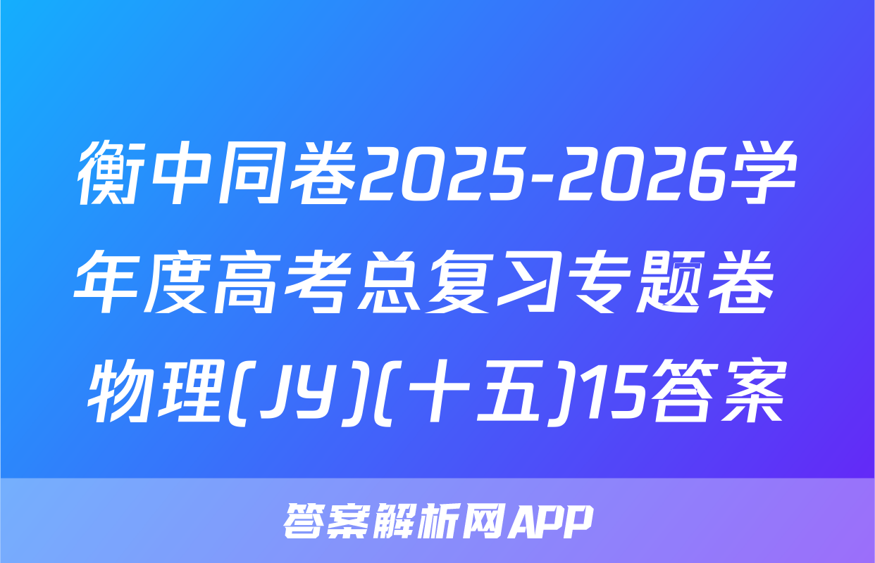 衡中同卷2025-2026学年度高考总复习专题卷 物理(JY)(十五)15答案