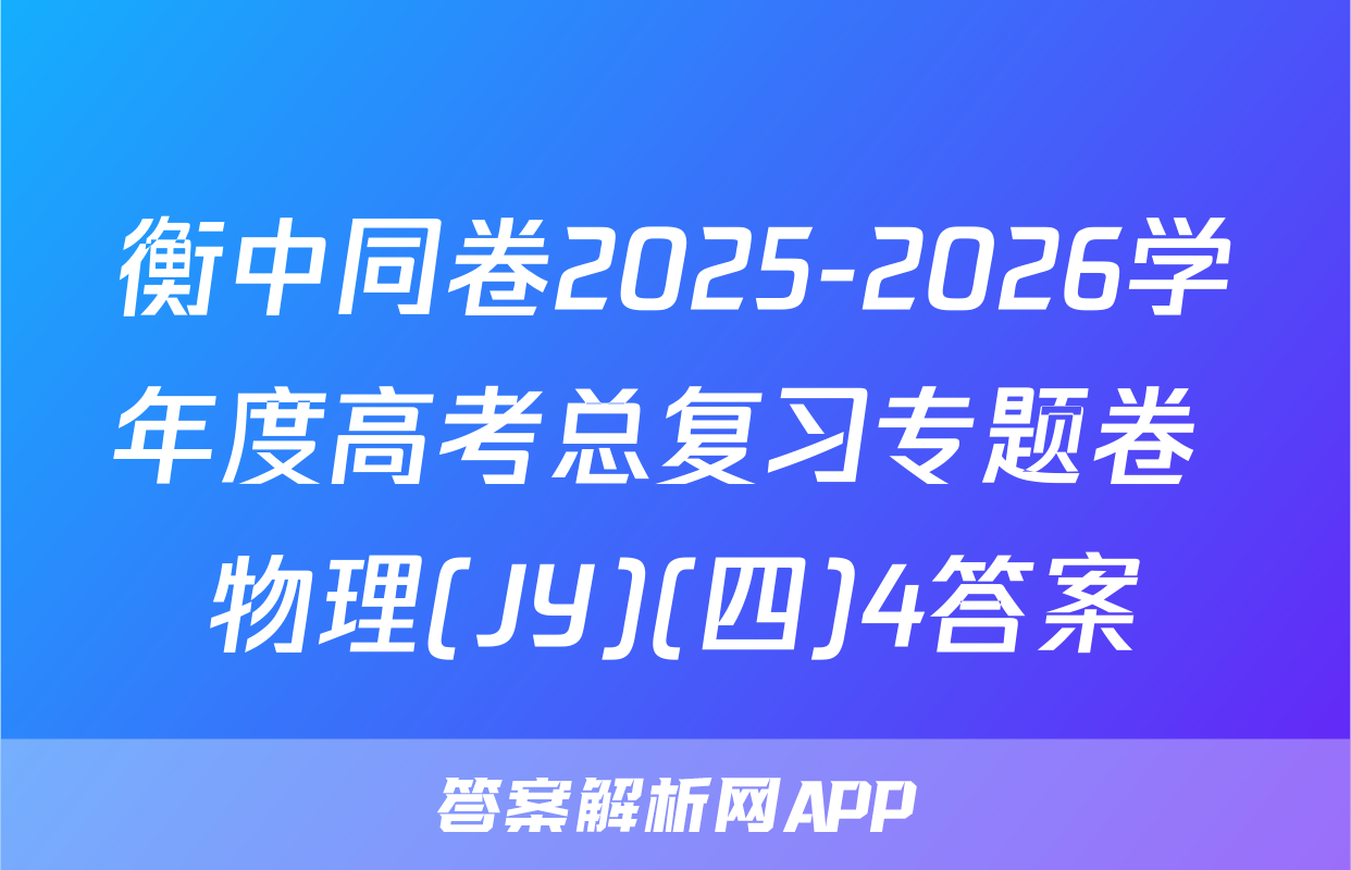 衡中同卷2025-2026学年度高考总复习专题卷 物理(JY)(四)4答案