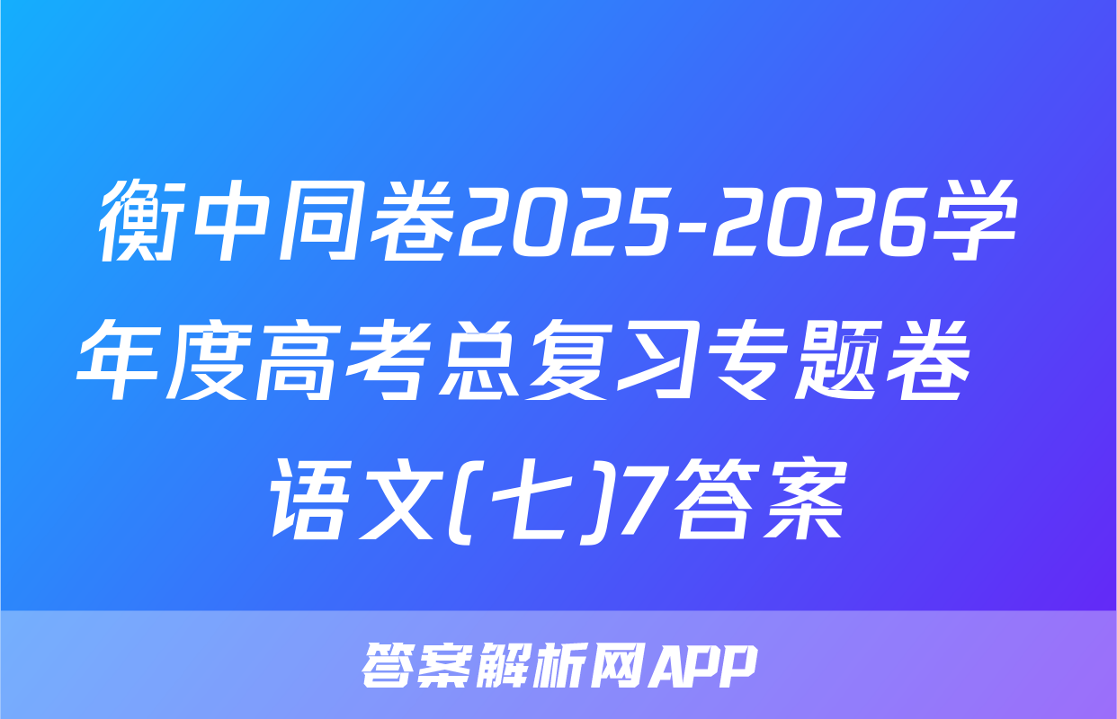 衡中同卷2025-2026学年度高考总复习专题卷  语文(七)7答案