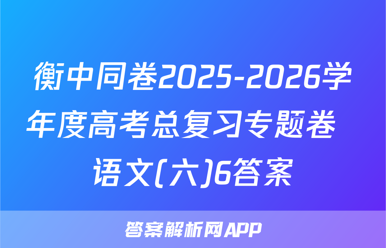 衡中同卷2025-2026学年度高考总复习专题卷  语文(六)6答案