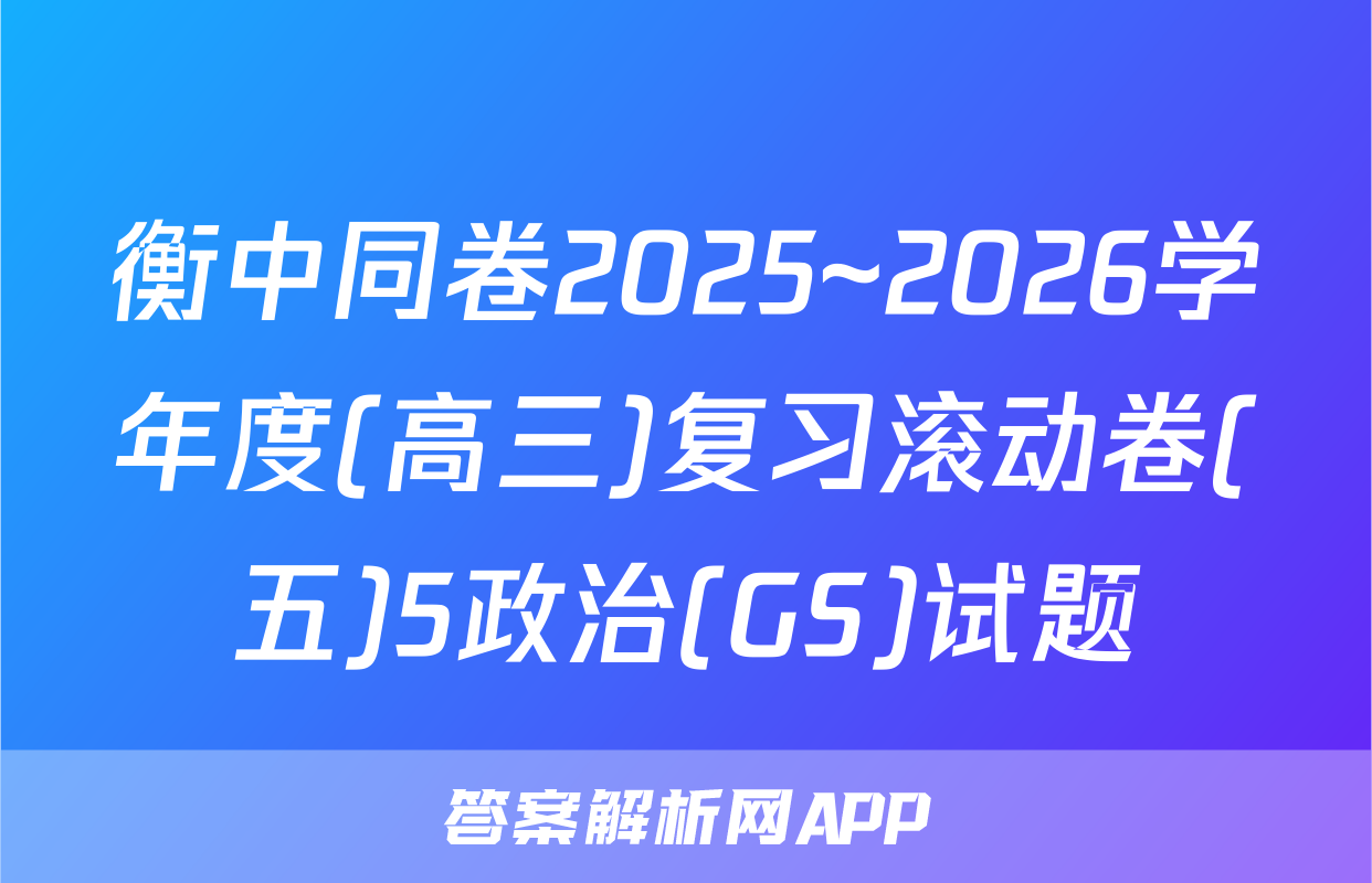衡中同卷2025~2026学年度(高三)复习滚动卷(五)5政治(GS)试题