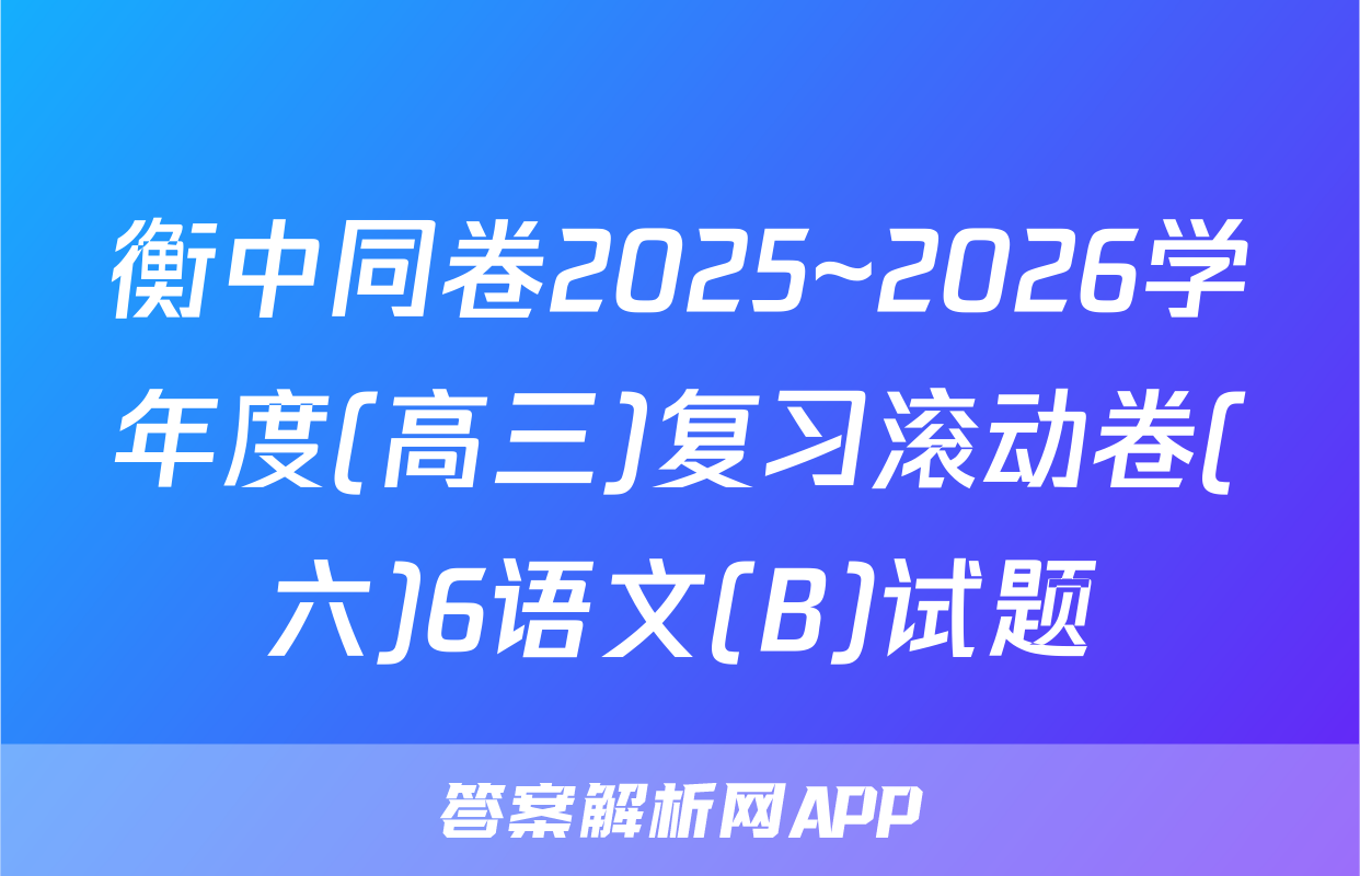 衡中同卷2025~2026学年度(高三)复习滚动卷(六)6语文(B)试题