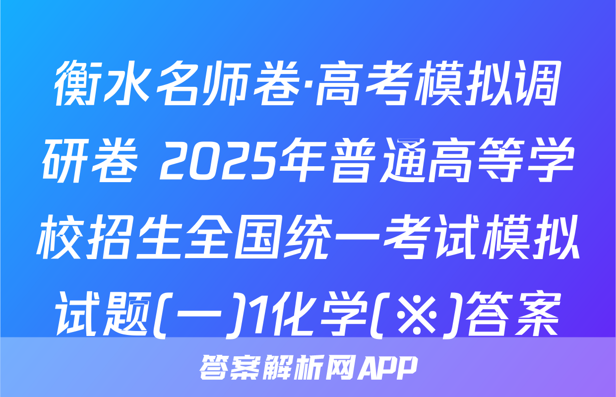 衡水名师卷·高考模拟调研卷 2025年普通高等学校招生全国统一考试模拟试题(一)1化学(※)答案
