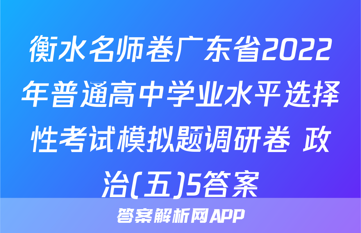 衡水名师卷广东省2022年普通高中学业水平选择性考试模拟题调研卷 政治(五)5答案
