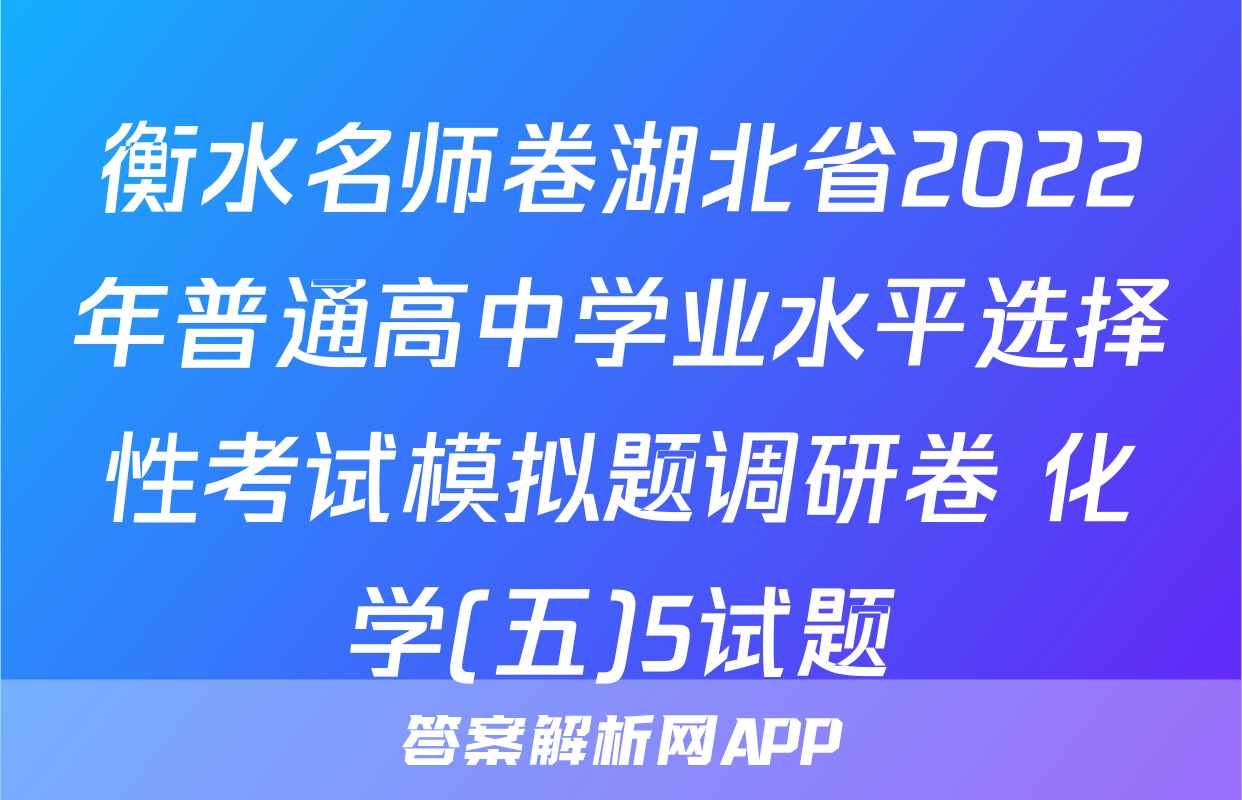 衡水名师卷湖北省2022年普通高中学业水平选择性考试模拟题调研卷 化学(五)5试题