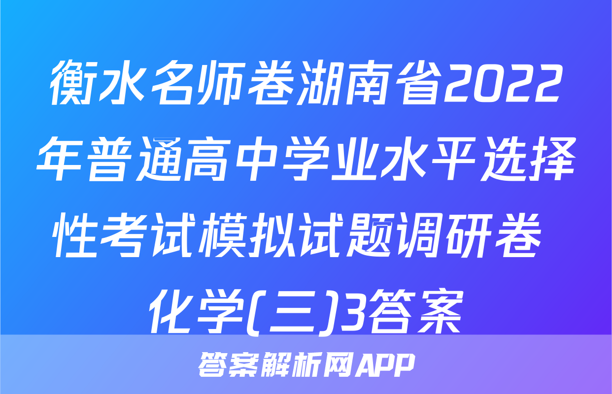衡水名师卷湖南省2022年普通高中学业水平选择性考试模拟试题调研卷 化学(三)3答案