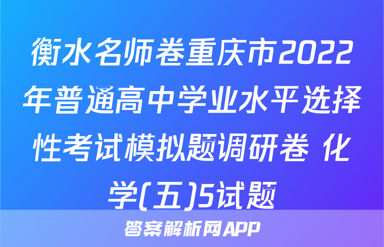 衡水名师卷重庆市2022年普通高中学业水平选择性考试模拟题调研卷 化学(五)5试题