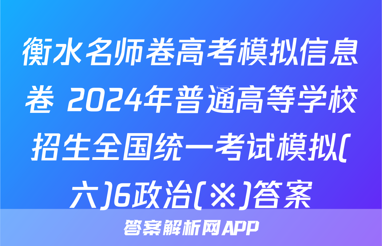 衡水名师卷高考模拟信息卷 2024年普通高等学校招生全国统一考试模拟(六)6政治(※)答案