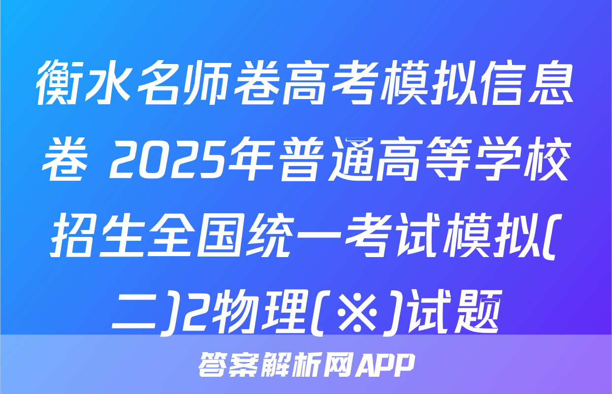 衡水名师卷高考模拟信息卷 2025年普通高等学校招生全国统一考试模拟(二)2物理(※)试题
