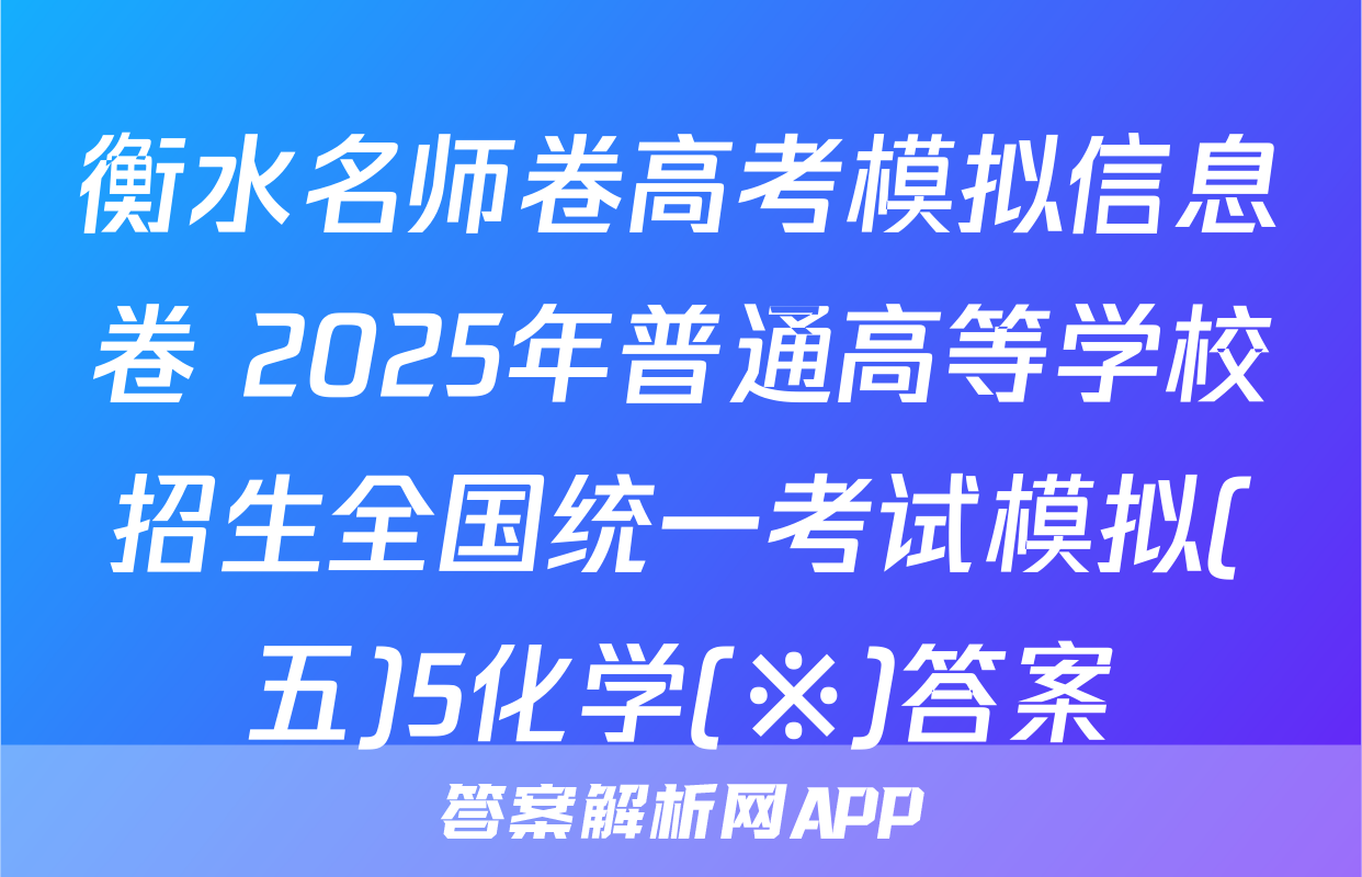 衡水名师卷高考模拟信息卷 2025年普通高等学校招生全国统一考试模拟(五)5化学(※)答案