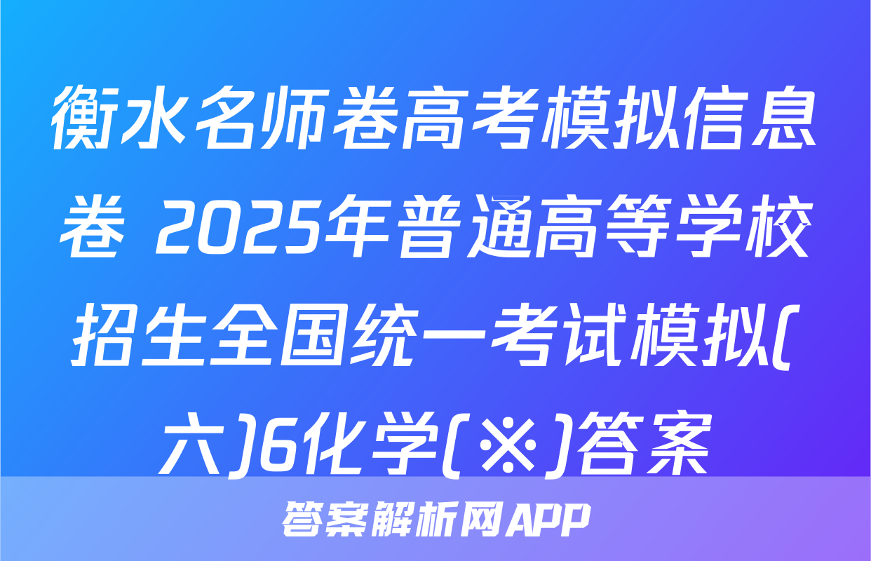 衡水名师卷高考模拟信息卷 2025年普通高等学校招生全国统一考试模拟(六)6化学(※)答案