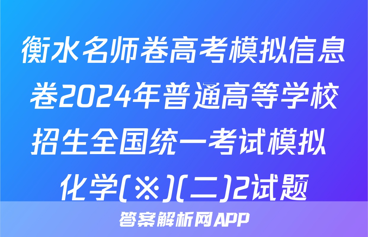 衡水名师卷高考模拟信息卷2024年普通高等学校招生全国统一考试模拟 化学(※)(二)2试题