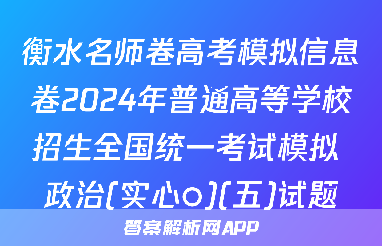 衡水名师卷高考模拟信息卷2024年普通高等学校招生全国统一考试模拟 政治(实心○)(五)试题