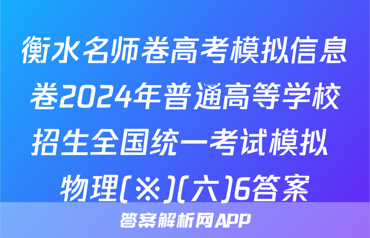 衡水名师卷高考模拟信息卷2024年普通高等学校招生全国统一考试模拟 物理(※)(六)6答案