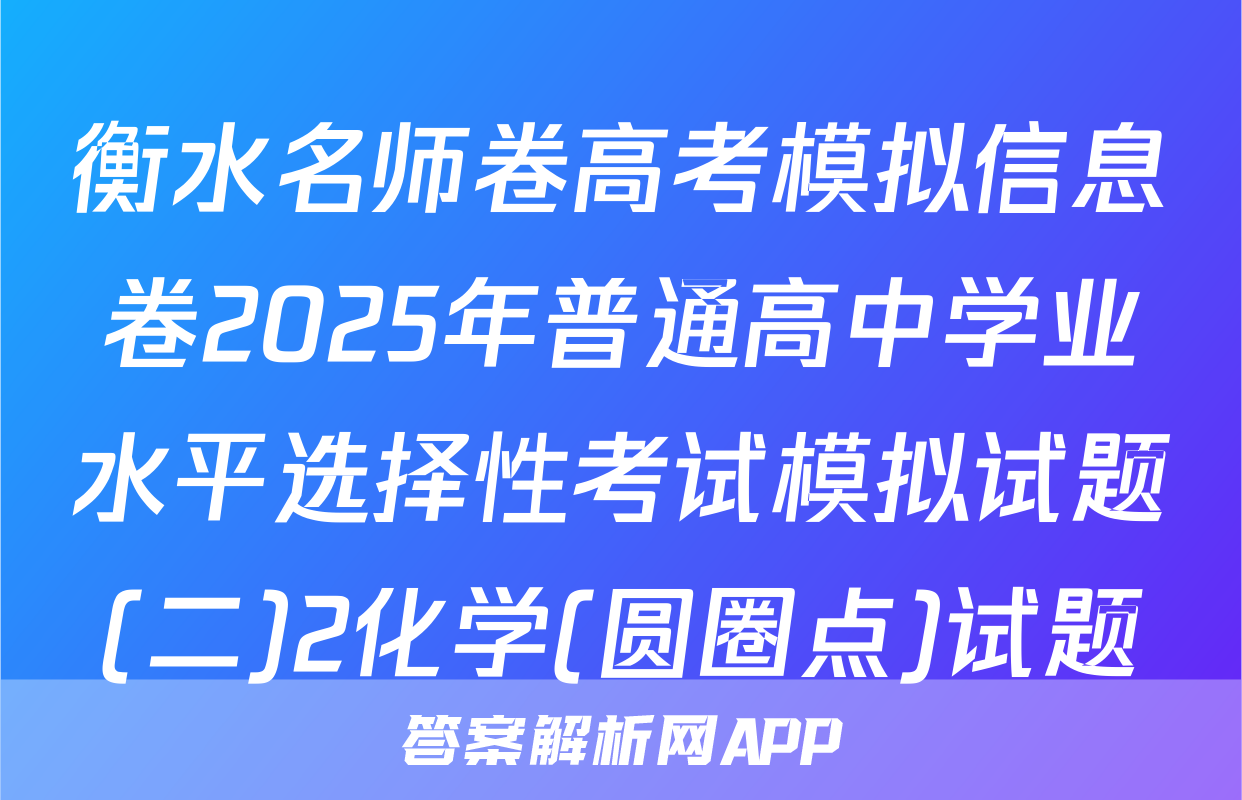 衡水名师卷高考模拟信息卷2025年普通高中学业水平选择性考试模拟试题(二)2化学(圆圈点)试题