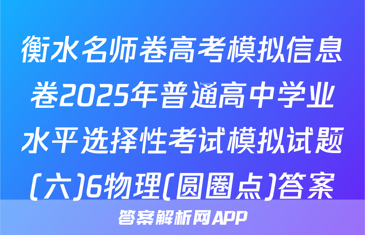 衡水名师卷高考模拟信息卷2025年普通高中学业水平选择性考试模拟试题(六)6物理(圆圈点)答案
