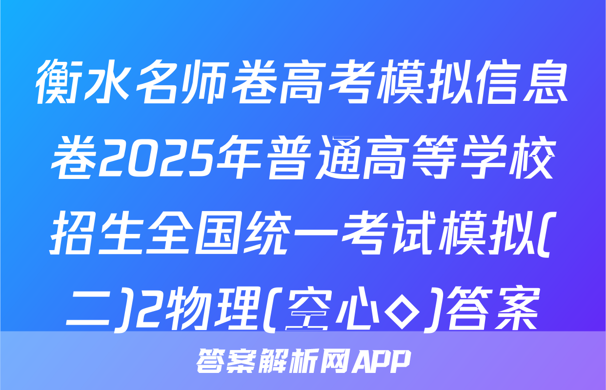 衡水名师卷高考模拟信息卷2025年普通高等学校招生全国统一考试模拟(二)2物理(空心◇)答案