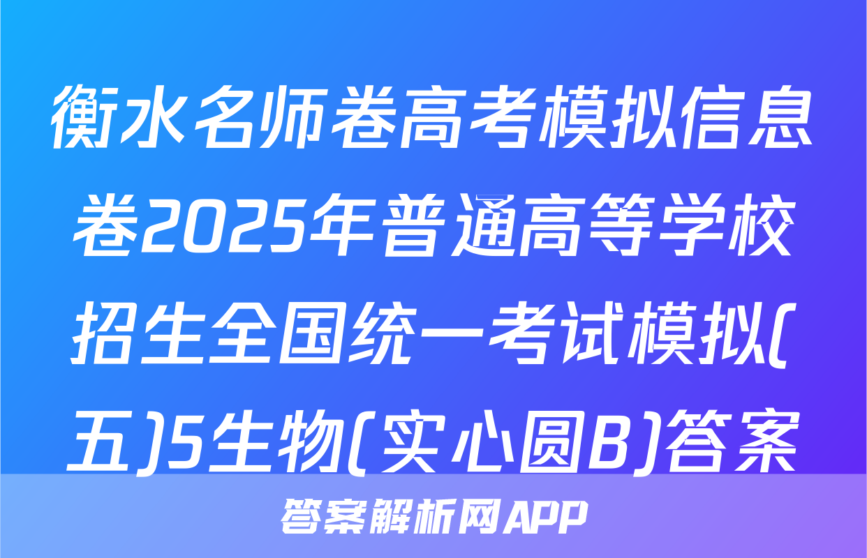 衡水名师卷高考模拟信息卷2025年普通高等学校招生全国统一考试模拟(五)5生物(实心圆B)答案