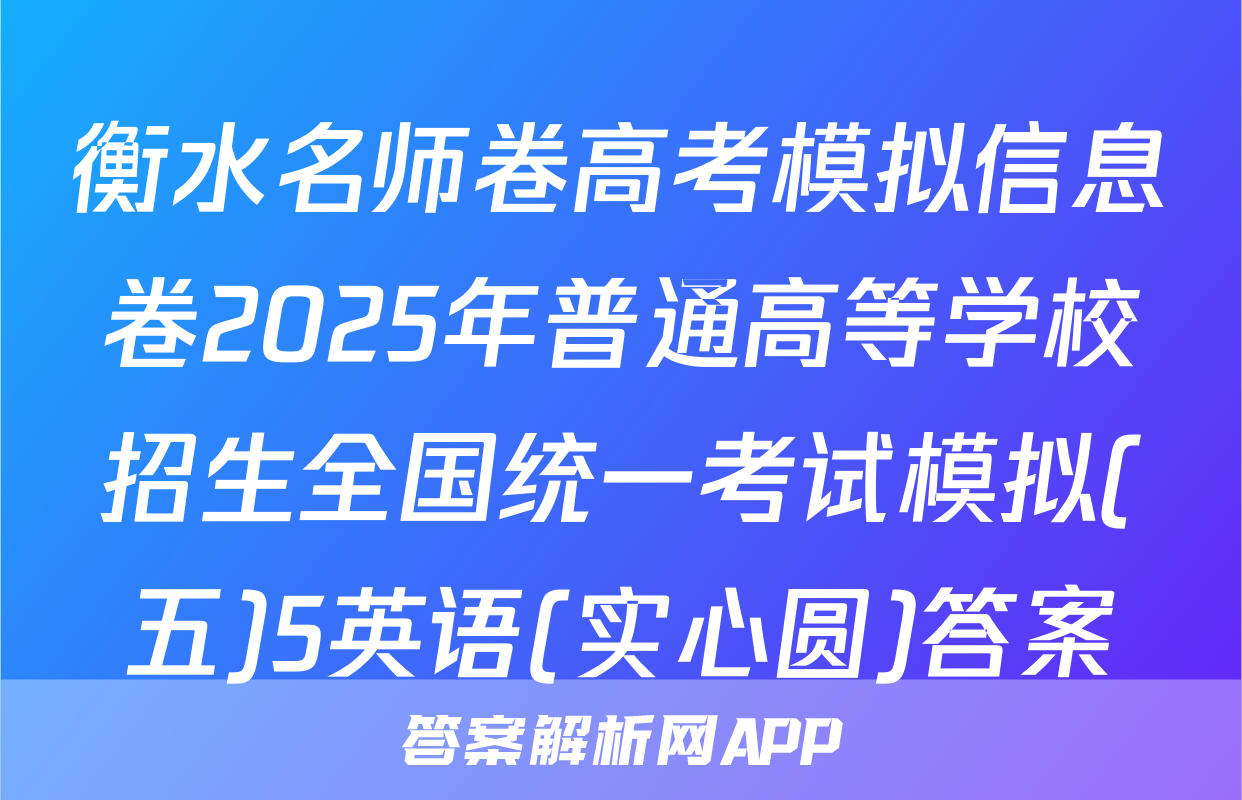 衡水名师卷高考模拟信息卷2025年普通高等学校招生全国统一考试模拟(五)5英语(实心圆)答案
