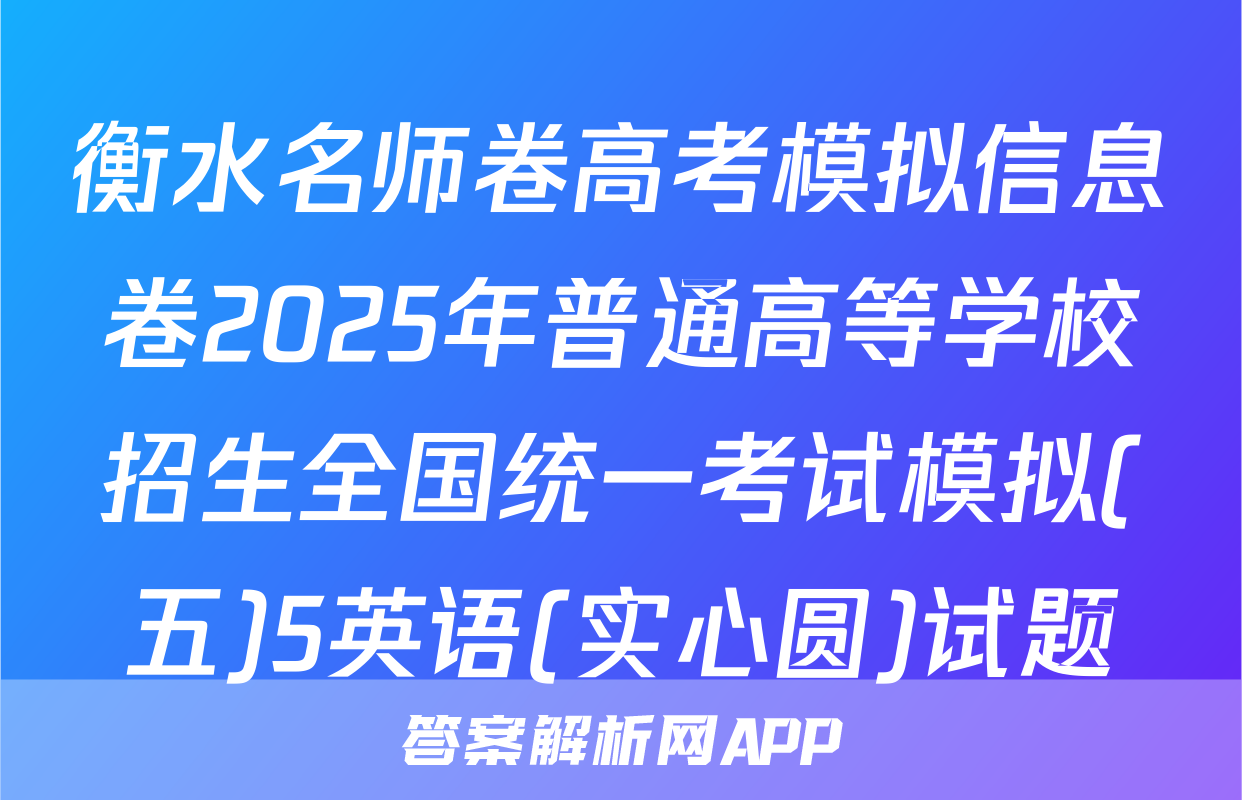衡水名师卷高考模拟信息卷2025年普通高等学校招生全国统一考试模拟(五)5英语(实心圆)试题