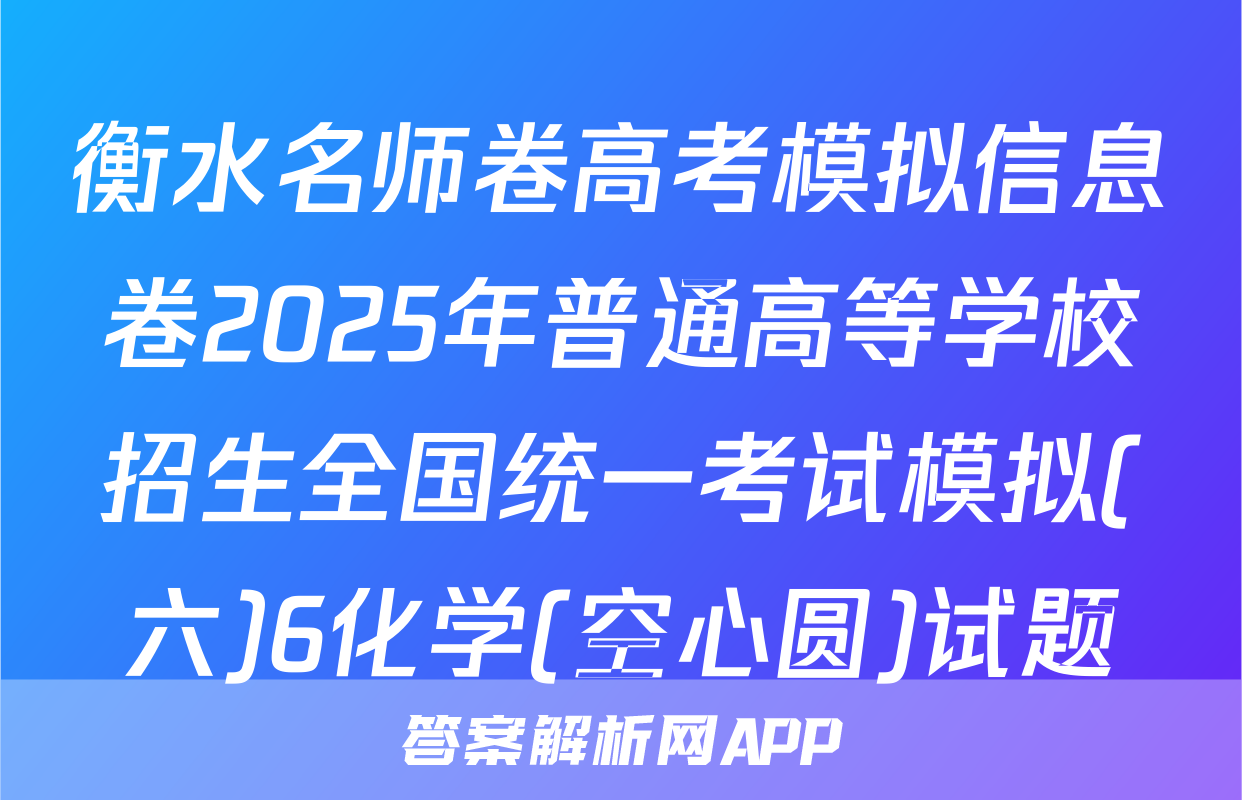 衡水名师卷高考模拟信息卷2025年普通高等学校招生全国统一考试模拟(六)6化学(空心圆)试题