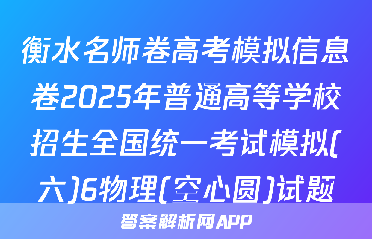 衡水名师卷高考模拟信息卷2025年普通高等学校招生全国统一考试模拟(六)6物理(空心圆)试题