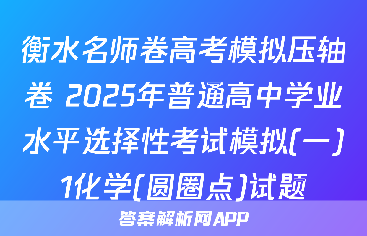 衡水名师卷高考模拟压轴卷 2025年普通高中学业水平选择性考试模拟(一)1化学(圆圈点)试题