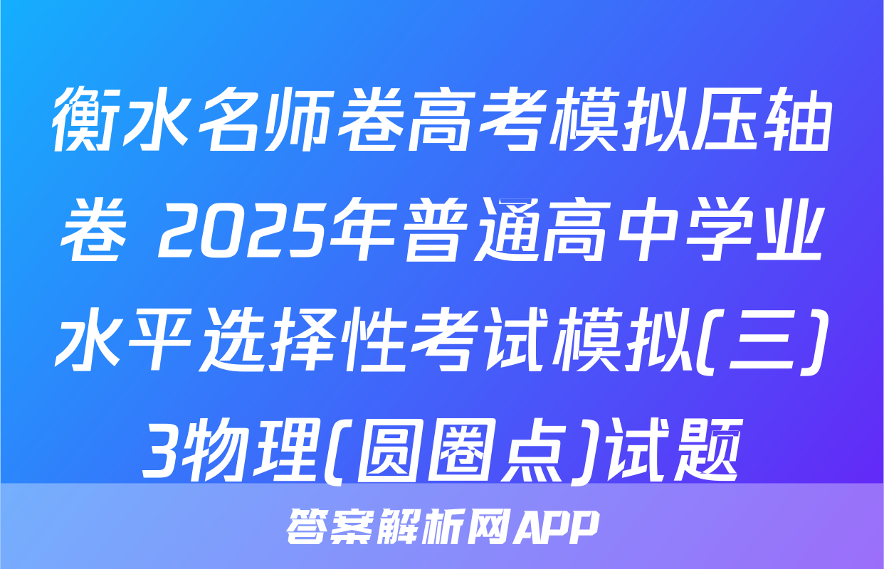 衡水名师卷高考模拟压轴卷 2025年普通高中学业水平选择性考试模拟(三)3物理(圆圈点)试题