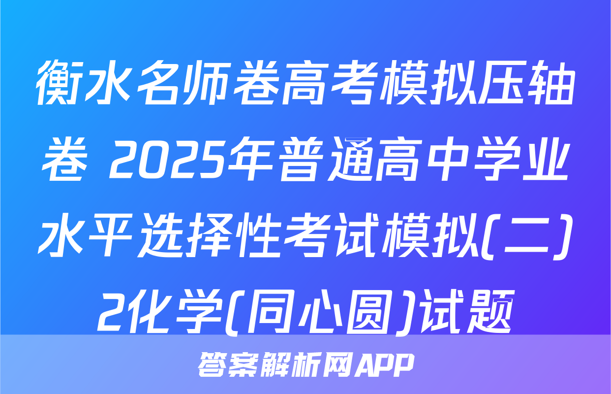 衡水名师卷高考模拟压轴卷 2025年普通高中学业水平选择性考试模拟(二)2化学(同心圆)试题