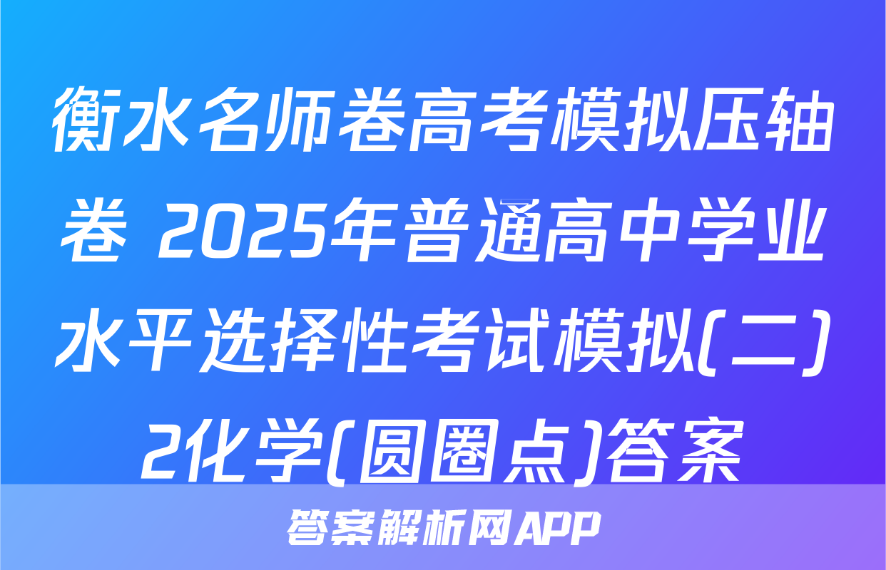 衡水名师卷高考模拟压轴卷 2025年普通高中学业水平选择性考试模拟(二)2化学(圆圈点)答案