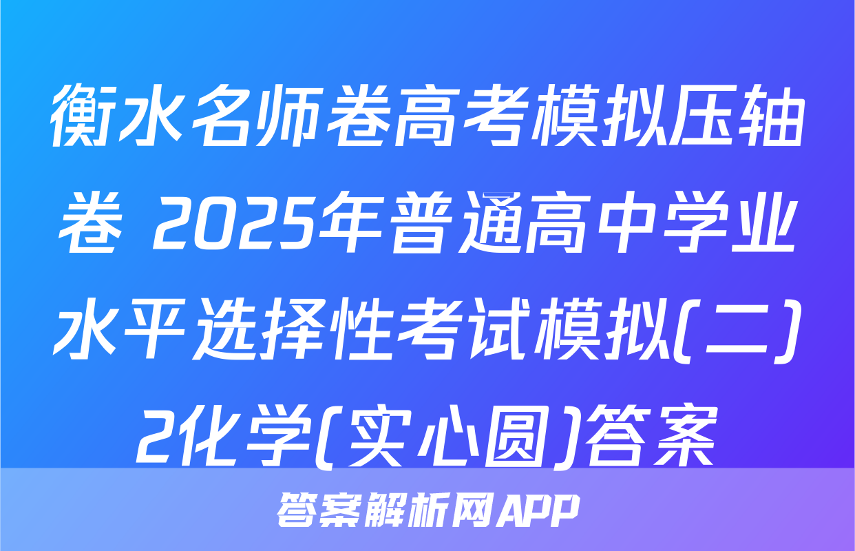 衡水名师卷高考模拟压轴卷 2025年普通高中学业水平选择性考试模拟(二)2化学(实心圆)答案
